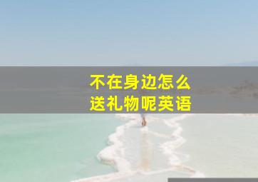 不在身边怎么送礼物呢英语