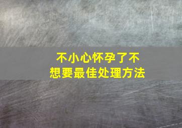 不小心怀孕了不想要最佳处理方法