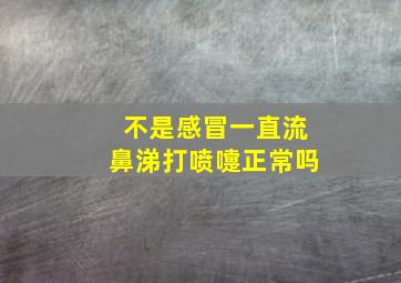 不是感冒一直流鼻涕打喷嚏正常吗