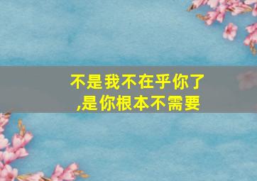 不是我不在乎你了,是你根本不需要