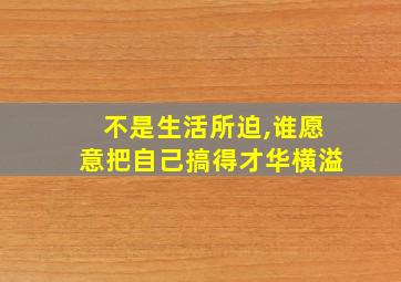 不是生活所迫,谁愿意把自己搞得才华横溢