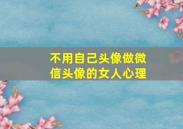 不用自己头像做微信头像的女人心理