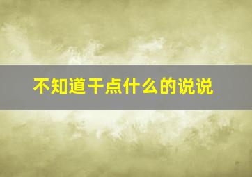 不知道干点什么的说说