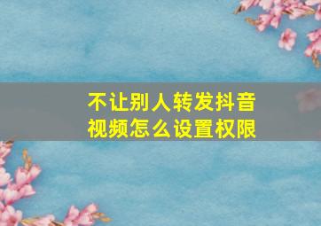 不让别人转发抖音视频怎么设置权限