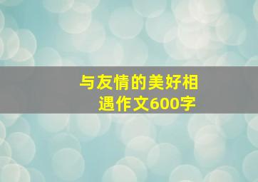 与友情的美好相遇作文600字