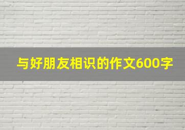 与好朋友相识的作文600字