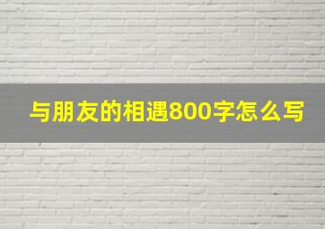 与朋友的相遇800字怎么写