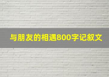 与朋友的相遇800字记叙文