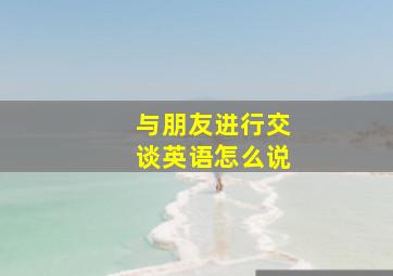 与朋友进行交谈英语怎么说