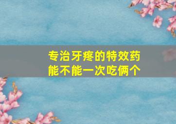 专治牙疼的特效药能不能一次吃俩个