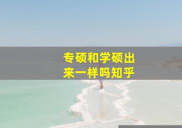 专硕和学硕出来一样吗知乎