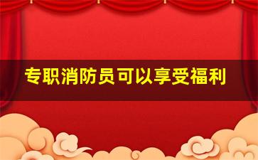 专职消防员可以享受福利