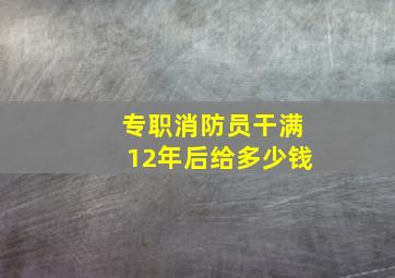 专职消防员干满12年后给多少钱