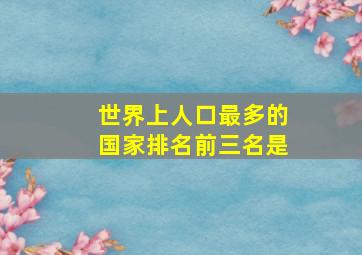 世界上人口最多的国家排名前三名是