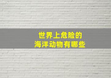 世界上危险的海洋动物有哪些