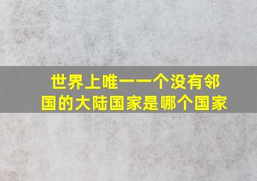 世界上唯一一个没有邻国的大陆国家是哪个国家