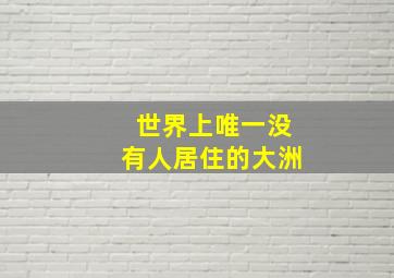 世界上唯一没有人居住的大洲