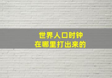 世界人口时钟在哪里打出来的