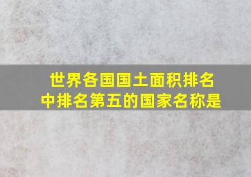 世界各国国土面积排名中排名第五的国家名称是