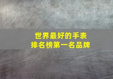 世界最好的手表排名榜第一名品牌