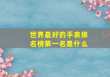 世界最好的手表排名榜第一名是什么