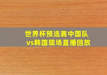 世界杯预选赛中国队vs韩国现场直播回放