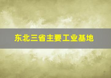 东北三省主要工业基地