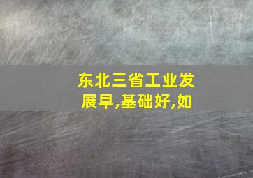 东北三省工业发展早,基础好,如