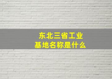 东北三省工业基地名称是什么