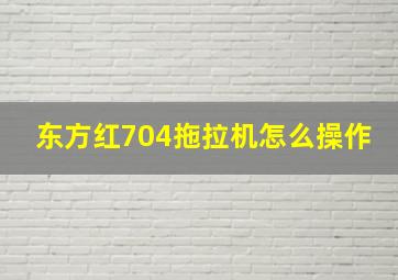 东方红704拖拉机怎么操作