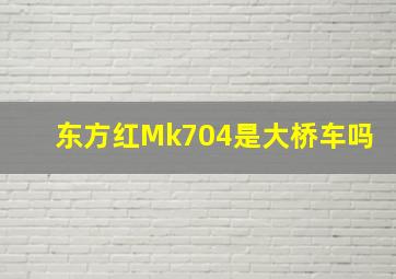 东方红Mk704是大桥车吗