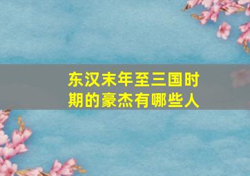 东汉末年至三国时期的豪杰有哪些人