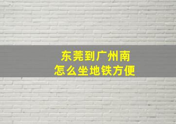 东莞到广州南怎么坐地铁方便