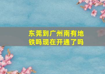 东莞到广州南有地铁吗现在开通了吗