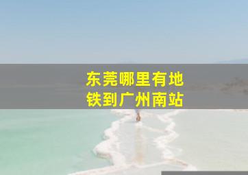 东莞哪里有地铁到广州南站