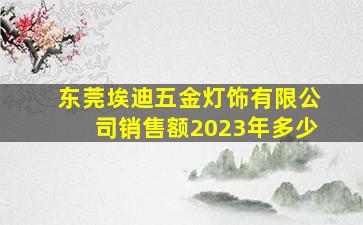 东莞埃迪五金灯饰有限公司销售额2023年多少