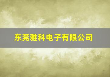 东莞雅科电子有限公司