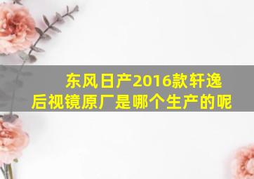 东风日产2016款轩逸后视镜原厂是哪个生产的呢