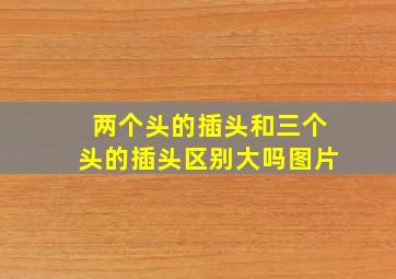 两个头的插头和三个头的插头区别大吗图片