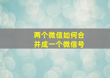 两个微信如何合并成一个微信号