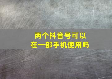 两个抖音号可以在一部手机使用吗