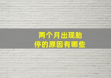 两个月出现胎停的原因有哪些