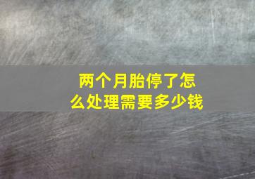 两个月胎停了怎么处理需要多少钱