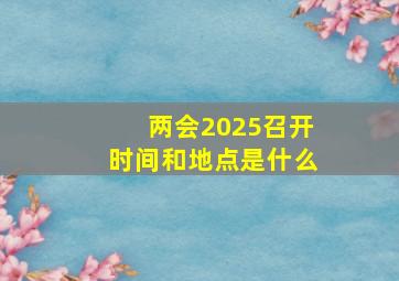 两会2025召开时间和地点是什么