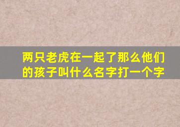 两只老虎在一起了那么他们的孩子叫什么名字打一个字