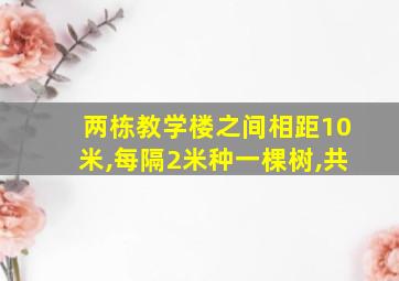 两栋教学楼之间相距10米,每隔2米种一棵树,共