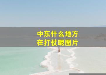 中东什么地方在打仗呢图片