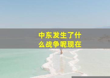 中东发生了什么战争呢现在