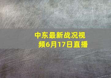 中东最新战况视频6月17日直播