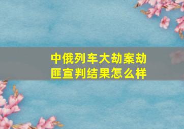 中俄列车大劫案劫匪宣判结果怎么样